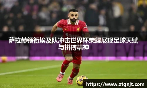 萨拉赫领衔埃及队冲击世界杯荣耀展现足球天赋与拼搏精神
