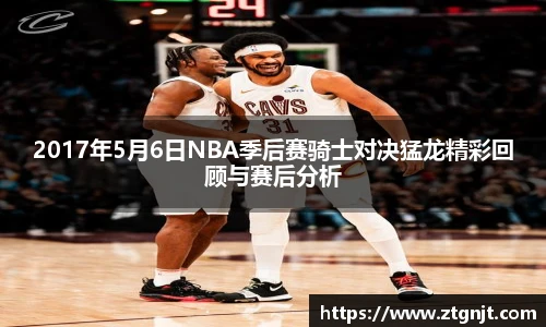 2017年5月6日NBA季后赛骑士对决猛龙精彩回顾与赛后分析