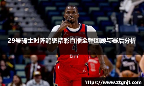 29号骑士对阵鹈鹕精彩直播全程回顾与赛后分析
